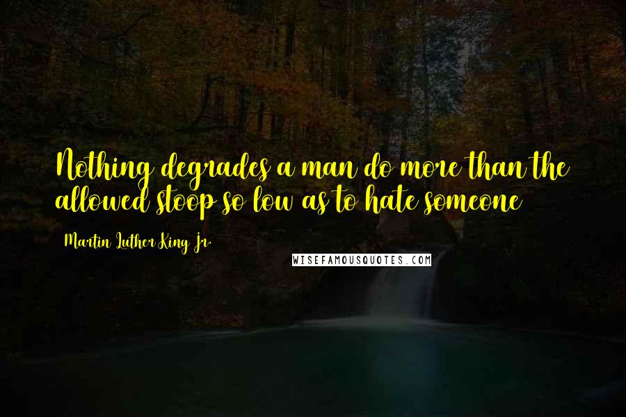 Martin Luther King Jr. Quotes: Nothing degrades a man do more than the allowed stoop so low as to hate someone