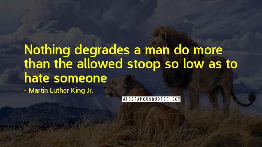 Martin Luther King Jr. Quotes: Nothing degrades a man do more than the allowed stoop so low as to hate someone