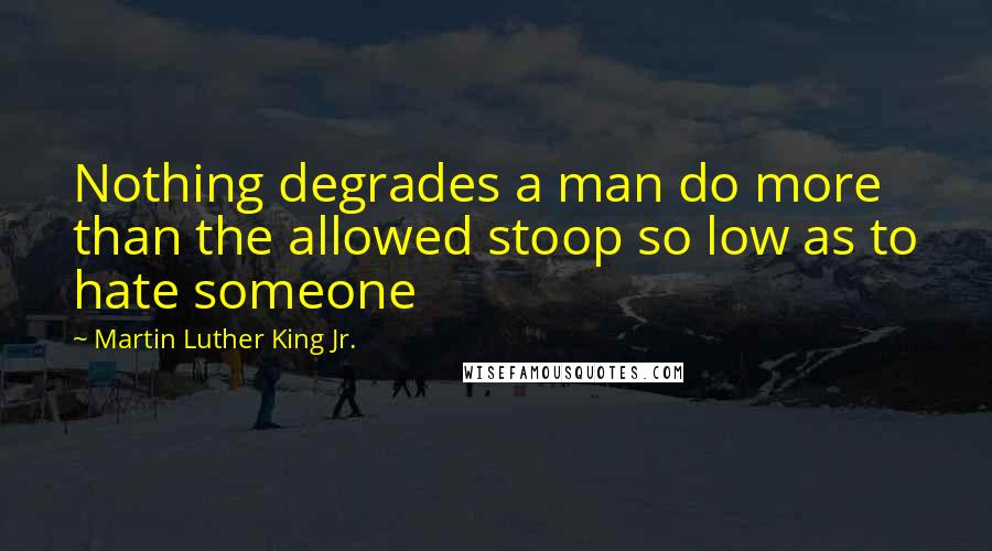 Martin Luther King Jr. Quotes: Nothing degrades a man do more than the allowed stoop so low as to hate someone