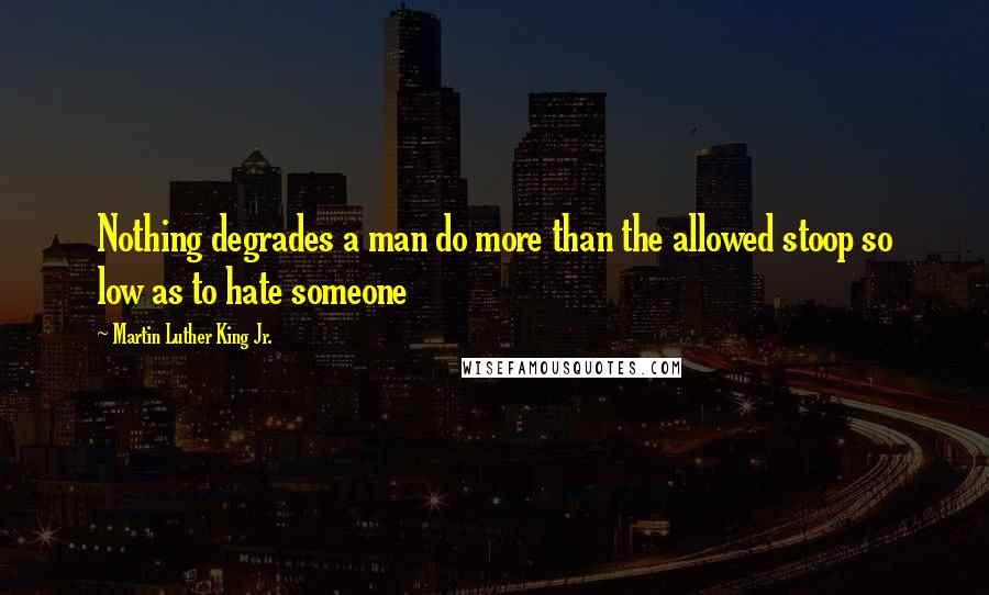 Martin Luther King Jr. Quotes: Nothing degrades a man do more than the allowed stoop so low as to hate someone