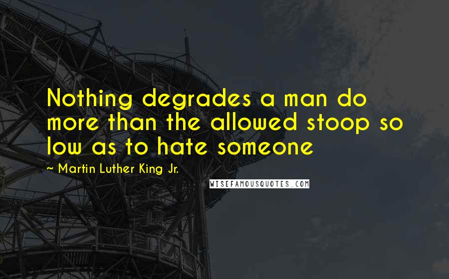 Martin Luther King Jr. Quotes: Nothing degrades a man do more than the allowed stoop so low as to hate someone