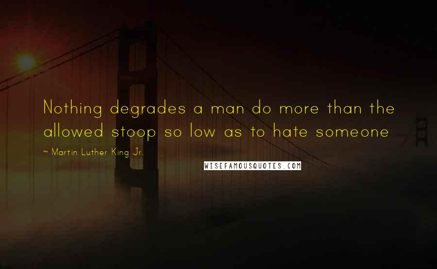 Martin Luther King Jr. Quotes: Nothing degrades a man do more than the allowed stoop so low as to hate someone