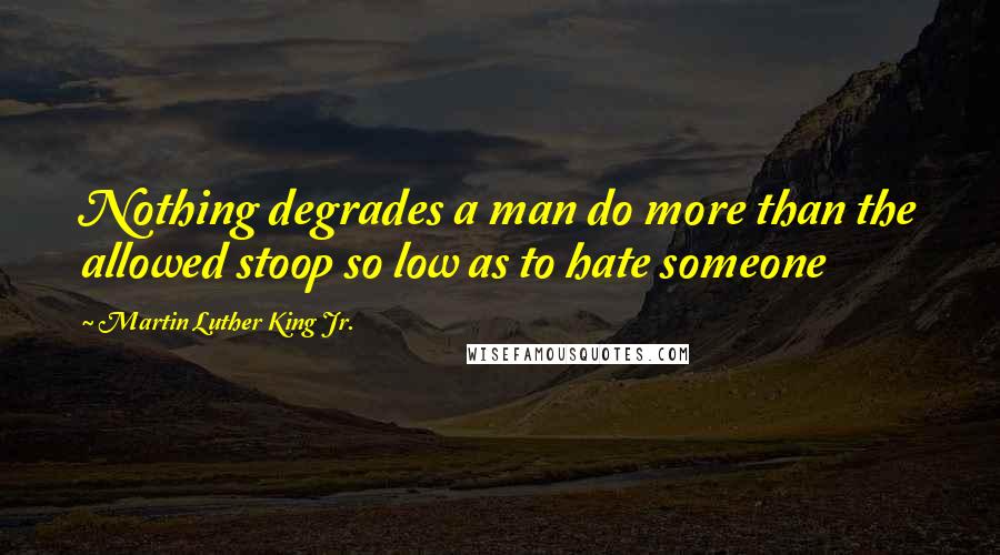 Martin Luther King Jr. Quotes: Nothing degrades a man do more than the allowed stoop so low as to hate someone