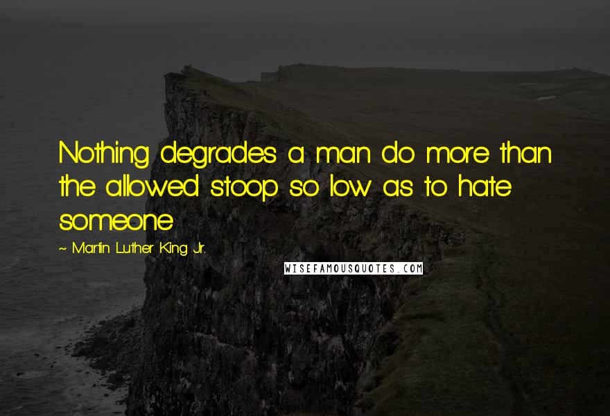 Martin Luther King Jr. Quotes: Nothing degrades a man do more than the allowed stoop so low as to hate someone