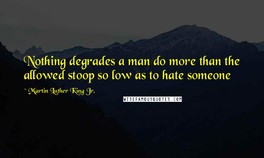 Martin Luther King Jr. Quotes: Nothing degrades a man do more than the allowed stoop so low as to hate someone