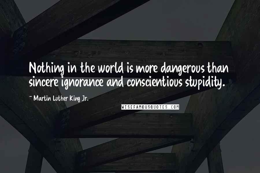 Martin Luther King Jr. Quotes: Nothing in the world is more dangerous than sincere ignorance and conscientious stupidity.
