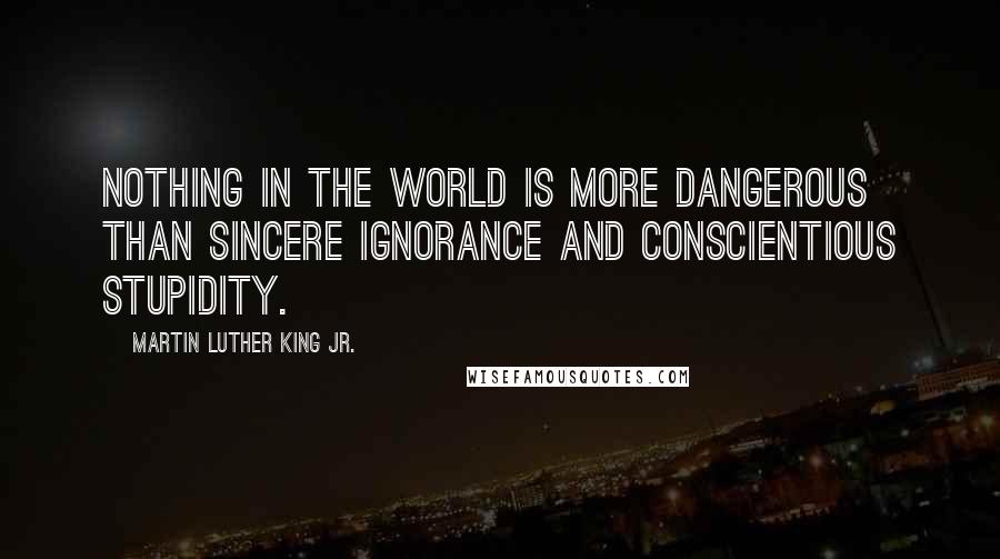 Martin Luther King Jr. Quotes: Nothing in the world is more dangerous than sincere ignorance and conscientious stupidity.