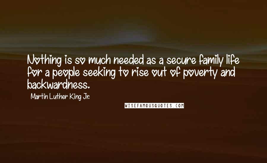 Martin Luther King Jr. Quotes: Nothing is so much needed as a secure family life for a people seeking to rise out of poverty and backwardness.