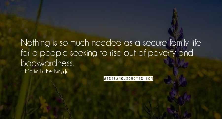 Martin Luther King Jr. Quotes: Nothing is so much needed as a secure family life for a people seeking to rise out of poverty and backwardness.