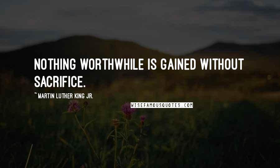 Martin Luther King Jr. Quotes: Nothing worthwhile is gained without sacrifice.