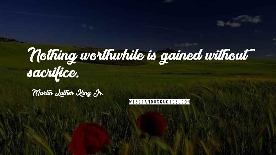 Martin Luther King Jr. Quotes: Nothing worthwhile is gained without sacrifice.