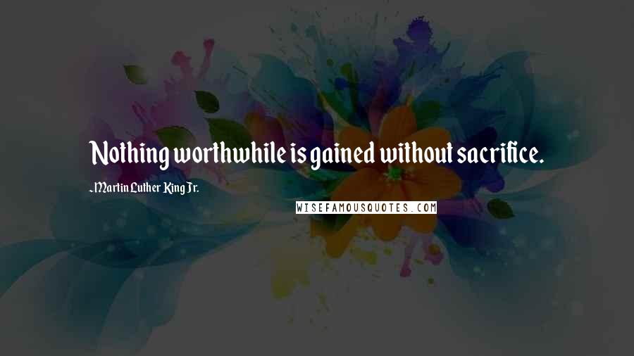 Martin Luther King Jr. Quotes: Nothing worthwhile is gained without sacrifice.