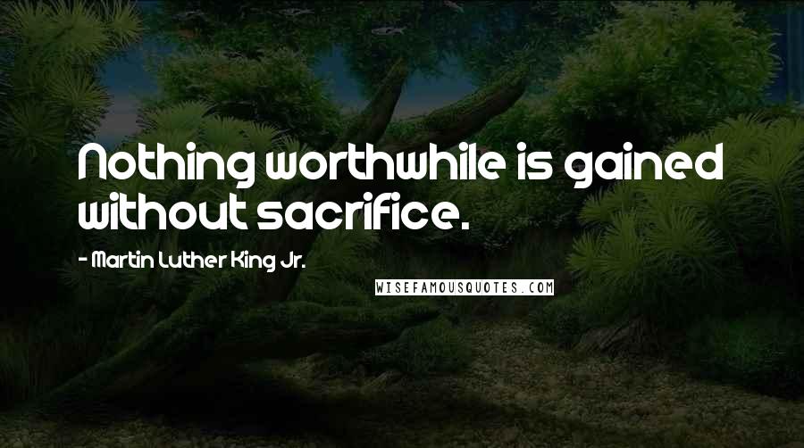 Martin Luther King Jr. Quotes: Nothing worthwhile is gained without sacrifice.