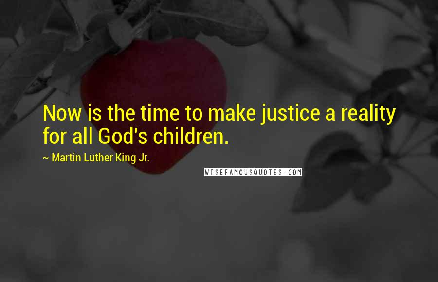 Martin Luther King Jr. Quotes: Now is the time to make justice a reality for all God's children.