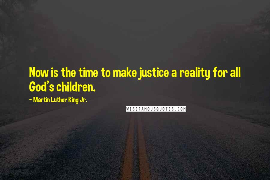 Martin Luther King Jr. Quotes: Now is the time to make justice a reality for all God's children.