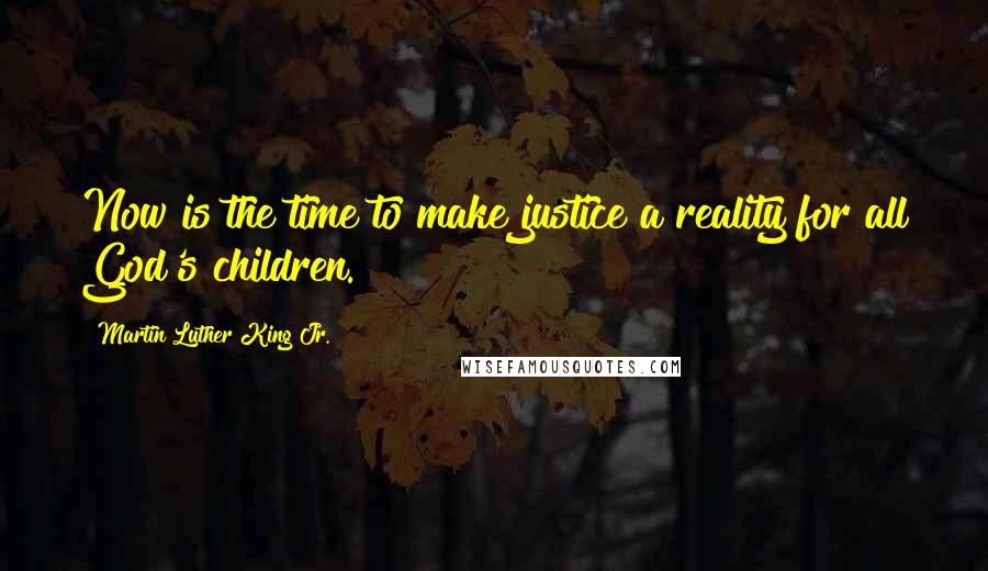 Martin Luther King Jr. Quotes: Now is the time to make justice a reality for all God's children.