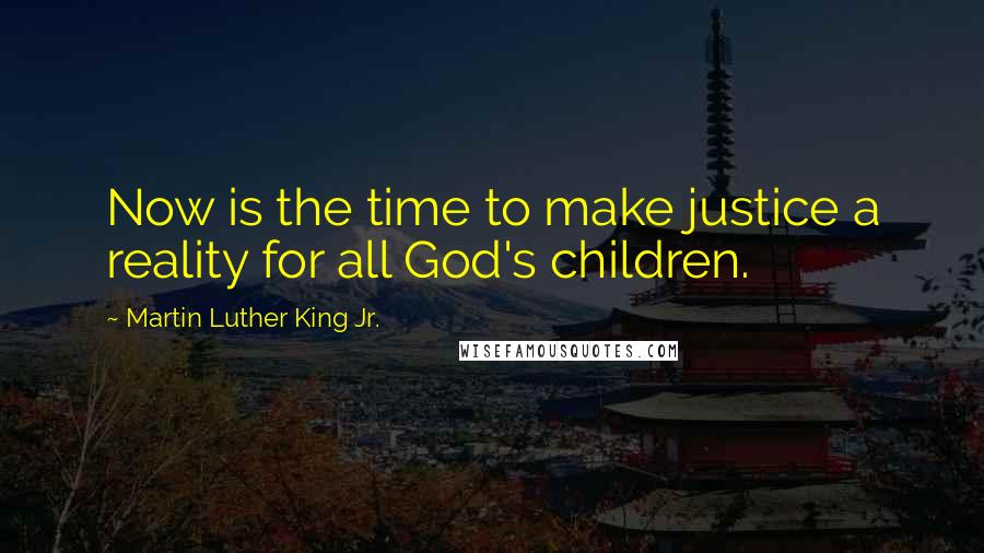 Martin Luther King Jr. Quotes: Now is the time to make justice a reality for all God's children.