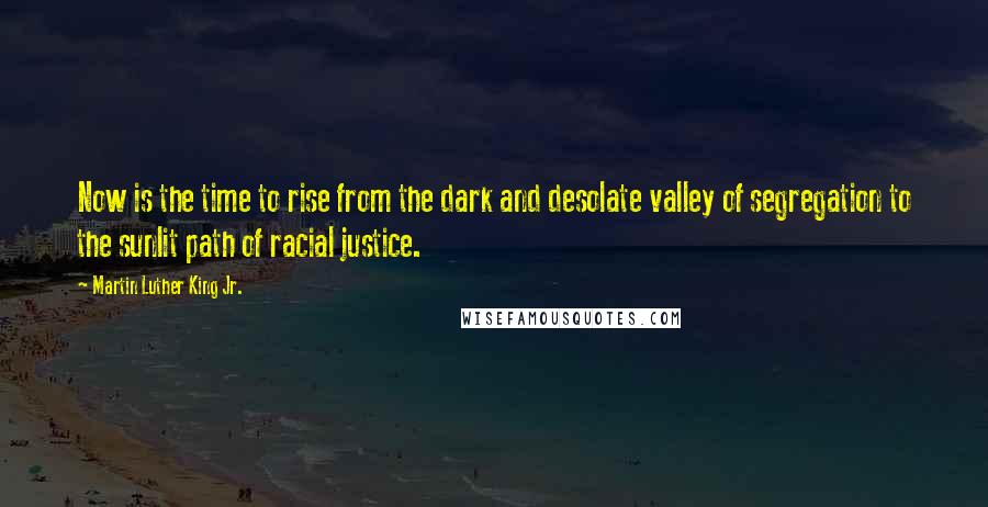 Martin Luther King Jr. Quotes: Now is the time to rise from the dark and desolate valley of segregation to the sunlit path of racial justice.