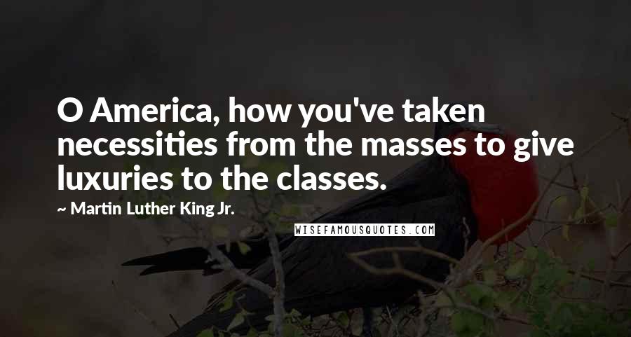 Martin Luther King Jr. Quotes: O America, how you've taken necessities from the masses to give luxuries to the classes.