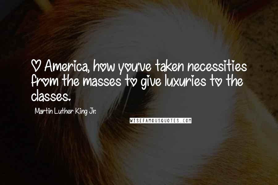 Martin Luther King Jr. Quotes: O America, how you've taken necessities from the masses to give luxuries to the classes.