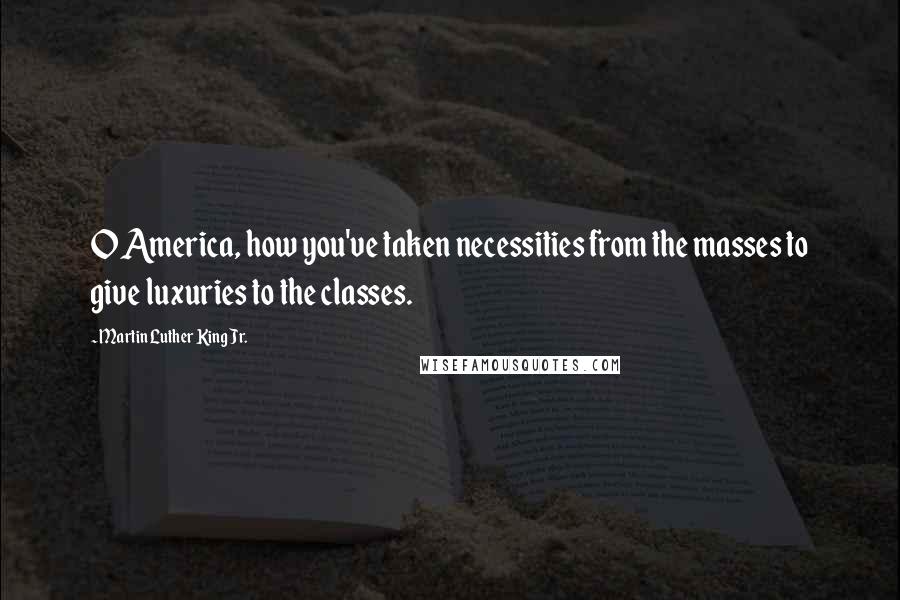 Martin Luther King Jr. Quotes: O America, how you've taken necessities from the masses to give luxuries to the classes.