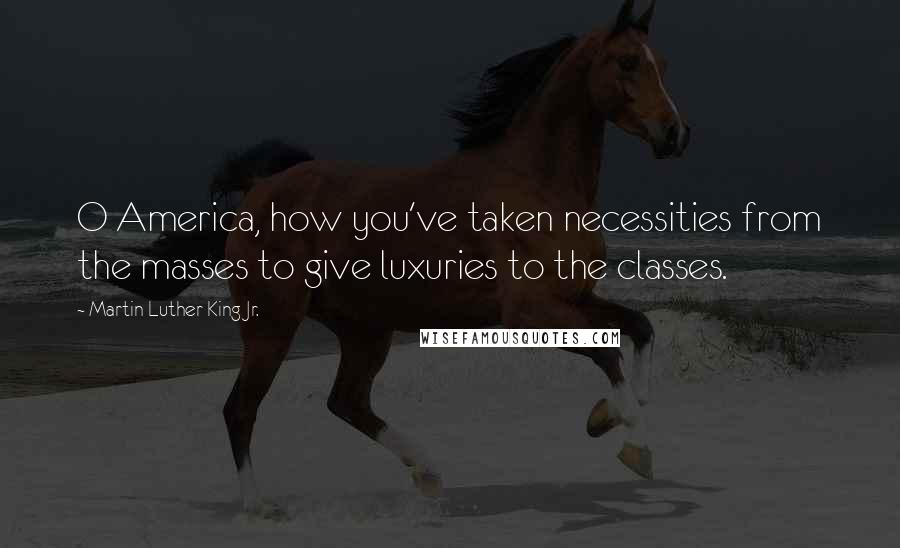 Martin Luther King Jr. Quotes: O America, how you've taken necessities from the masses to give luxuries to the classes.