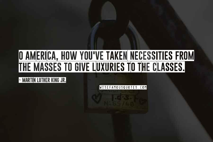 Martin Luther King Jr. Quotes: O America, how you've taken necessities from the masses to give luxuries to the classes.