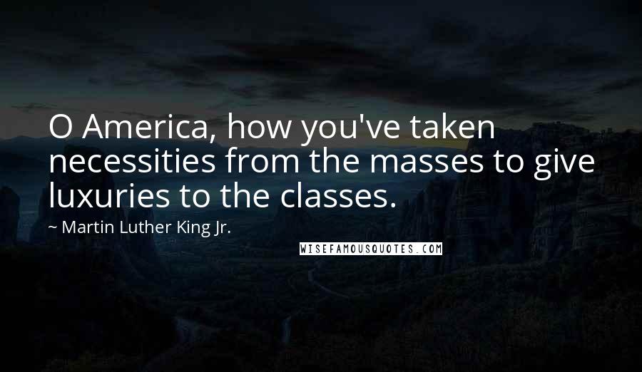 Martin Luther King Jr. Quotes: O America, how you've taken necessities from the masses to give luxuries to the classes.