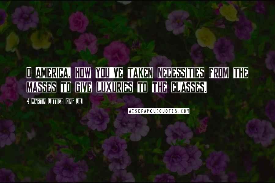 Martin Luther King Jr. Quotes: O America, how you've taken necessities from the masses to give luxuries to the classes.