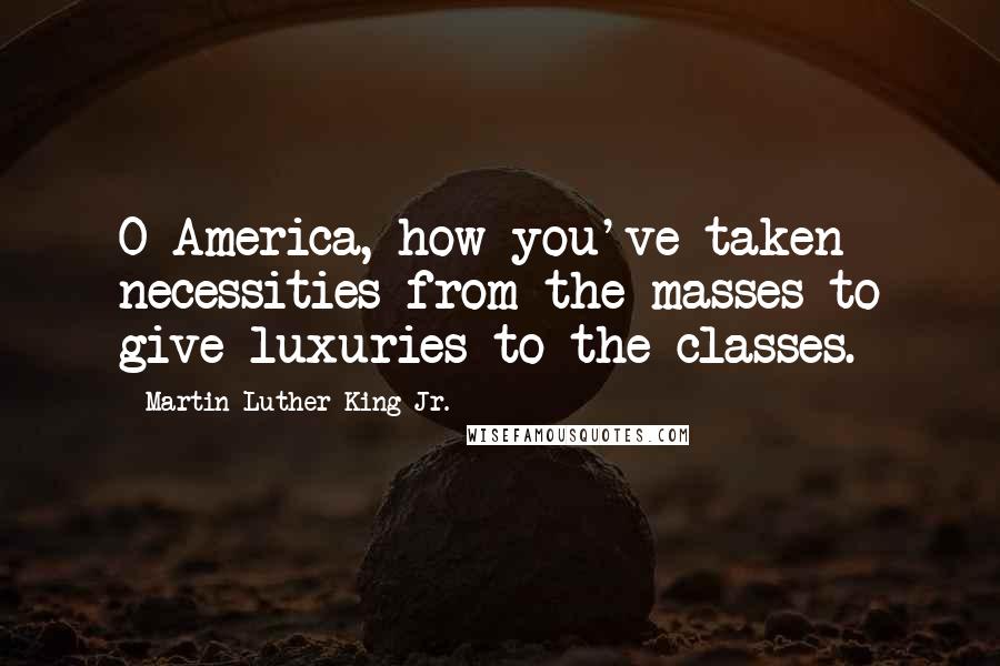 Martin Luther King Jr. Quotes: O America, how you've taken necessities from the masses to give luxuries to the classes.