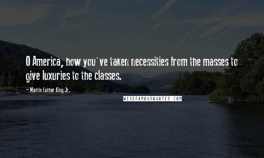 Martin Luther King Jr. Quotes: O America, how you've taken necessities from the masses to give luxuries to the classes.