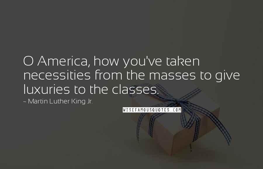 Martin Luther King Jr. Quotes: O America, how you've taken necessities from the masses to give luxuries to the classes.