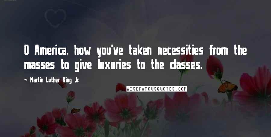 Martin Luther King Jr. Quotes: O America, how you've taken necessities from the masses to give luxuries to the classes.