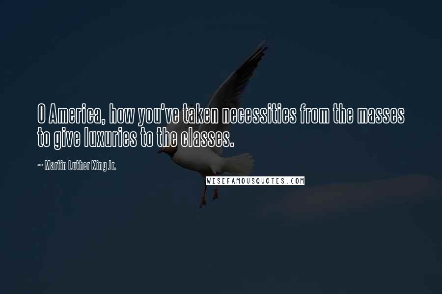 Martin Luther King Jr. Quotes: O America, how you've taken necessities from the masses to give luxuries to the classes.