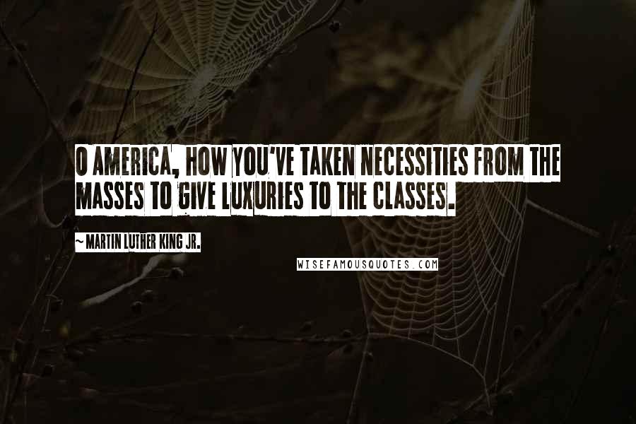 Martin Luther King Jr. Quotes: O America, how you've taken necessities from the masses to give luxuries to the classes.