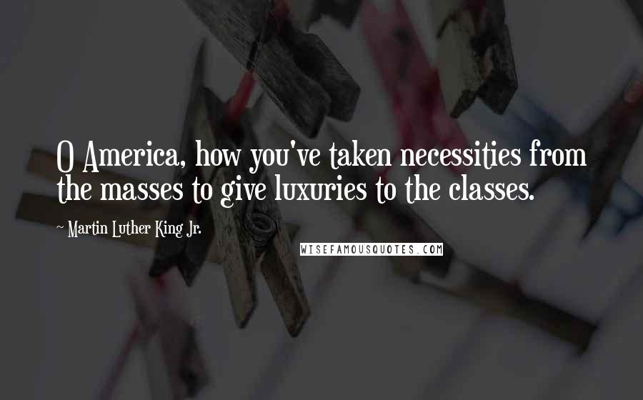 Martin Luther King Jr. Quotes: O America, how you've taken necessities from the masses to give luxuries to the classes.