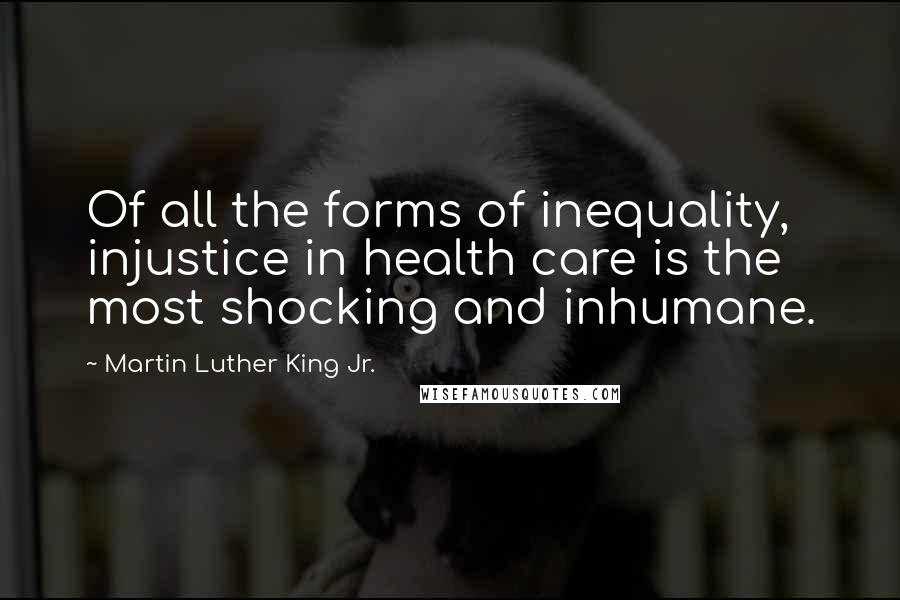 Martin Luther King Jr. Quotes: Of all the forms of inequality, injustice in health care is the most shocking and inhumane.