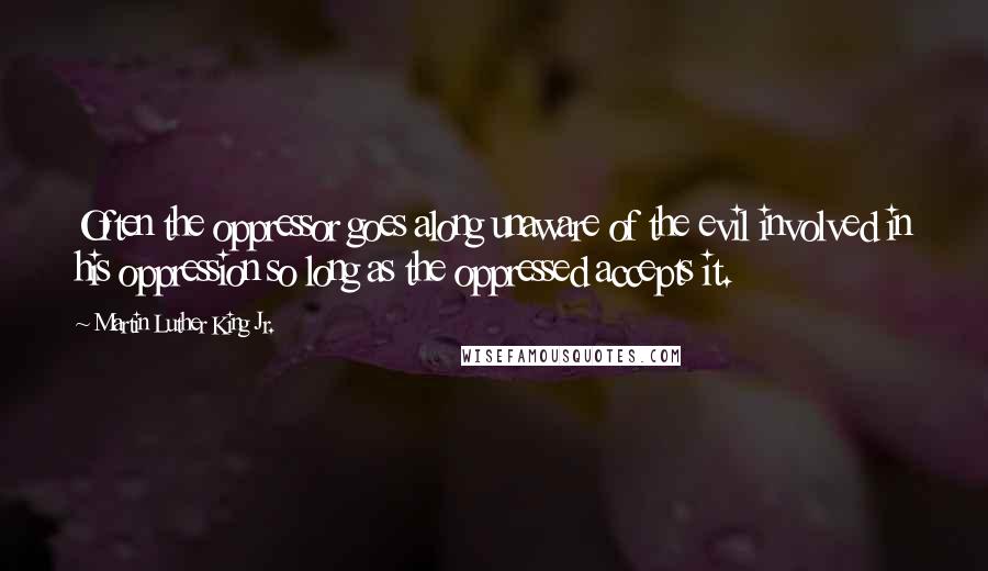 Martin Luther King Jr. Quotes: Often the oppressor goes along unaware of the evil involved in his oppression so long as the oppressed accepts it.