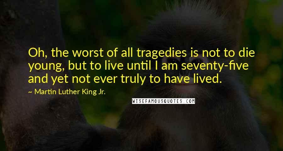 Martin Luther King Jr. Quotes: Oh, the worst of all tragedies is not to die young, but to live until I am seventy-five and yet not ever truly to have lived.