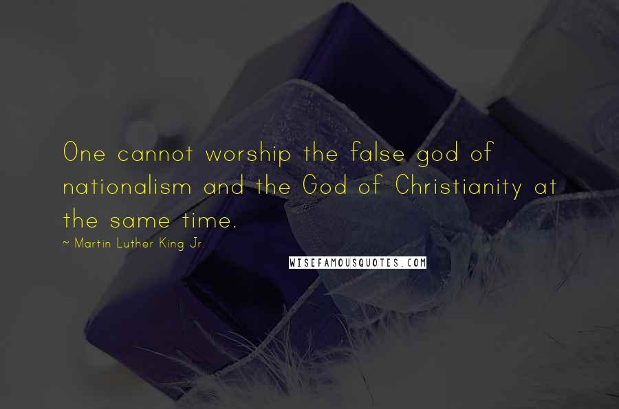 Martin Luther King Jr. Quotes: One cannot worship the false god of nationalism and the God of Christianity at the same time.