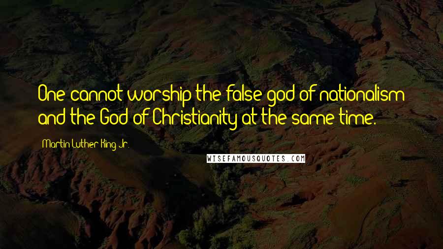 Martin Luther King Jr. Quotes: One cannot worship the false god of nationalism and the God of Christianity at the same time.