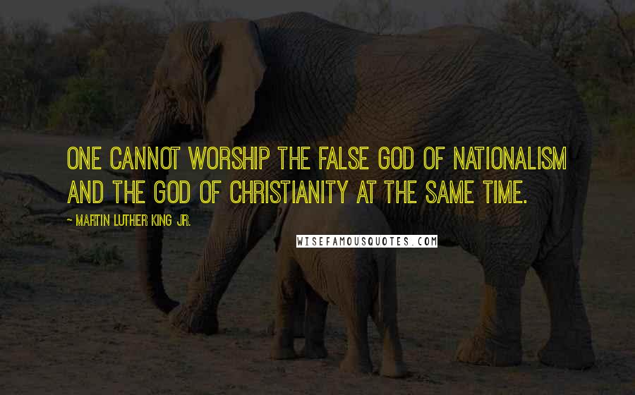 Martin Luther King Jr. Quotes: One cannot worship the false god of nationalism and the God of Christianity at the same time.