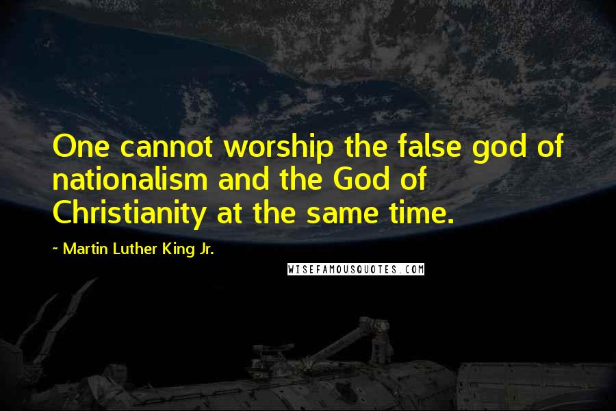 Martin Luther King Jr. Quotes: One cannot worship the false god of nationalism and the God of Christianity at the same time.