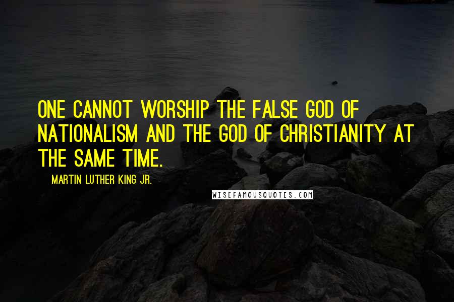 Martin Luther King Jr. Quotes: One cannot worship the false god of nationalism and the God of Christianity at the same time.