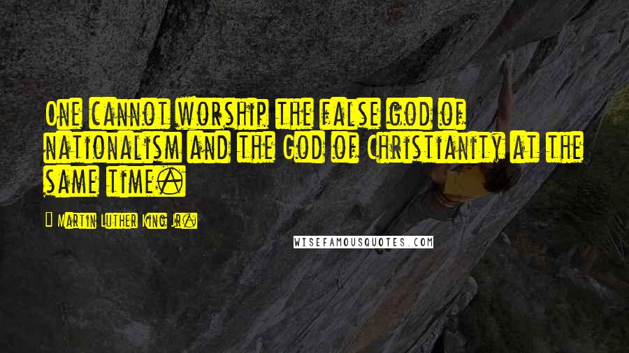 Martin Luther King Jr. Quotes: One cannot worship the false god of nationalism and the God of Christianity at the same time.