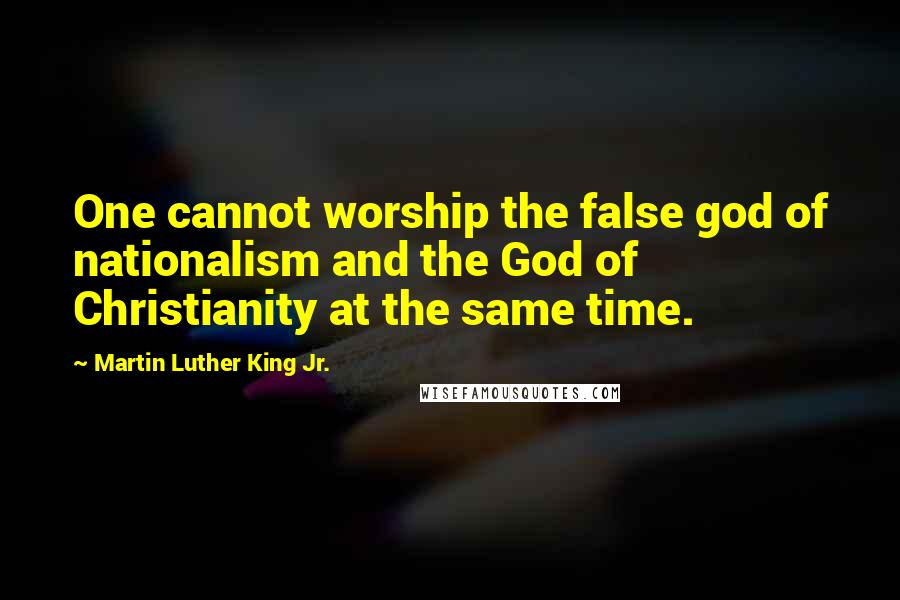 Martin Luther King Jr. Quotes: One cannot worship the false god of nationalism and the God of Christianity at the same time.