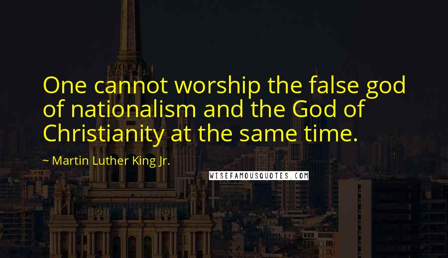 Martin Luther King Jr. Quotes: One cannot worship the false god of nationalism and the God of Christianity at the same time.