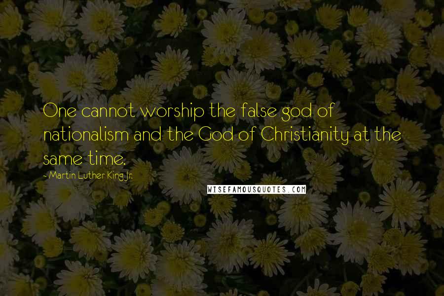 Martin Luther King Jr. Quotes: One cannot worship the false god of nationalism and the God of Christianity at the same time.