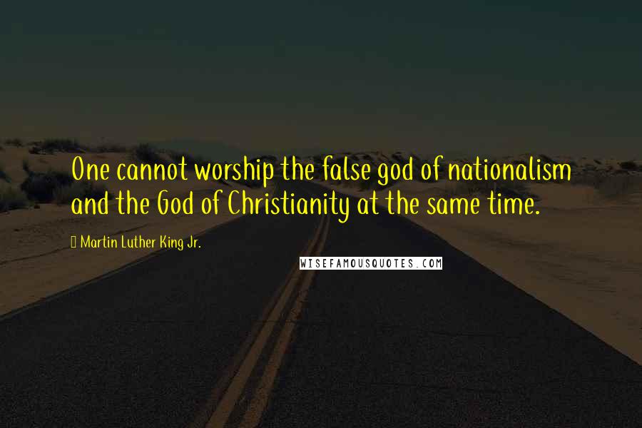 Martin Luther King Jr. Quotes: One cannot worship the false god of nationalism and the God of Christianity at the same time.