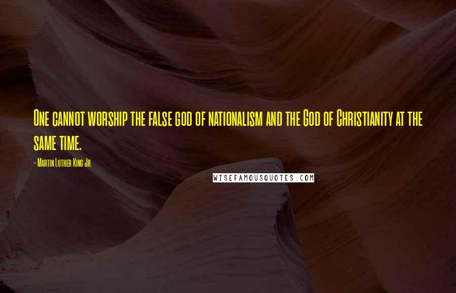 Martin Luther King Jr. Quotes: One cannot worship the false god of nationalism and the God of Christianity at the same time.